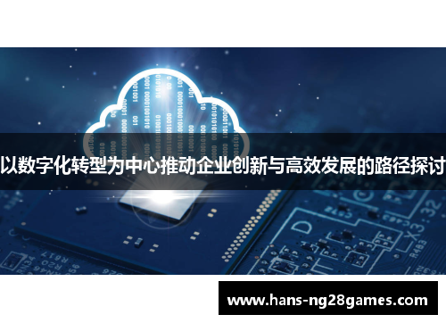以数字化转型为中心推动企业创新与高效发展的路径探讨