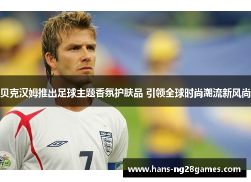 贝克汉姆推出足球主题香氛护肤品 引领全球时尚潮流新风尚