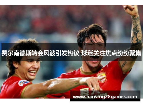 费尔南德斯转会风波引发热议 球迷关注焦点纷纷聚集