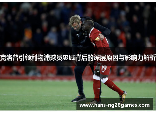 克洛普引领利物浦球员忠诚背后的深层原因与影响力解析