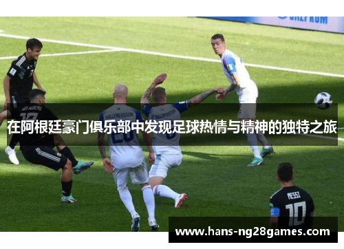 在阿根廷豪门俱乐部中发现足球热情与精神的独特之旅