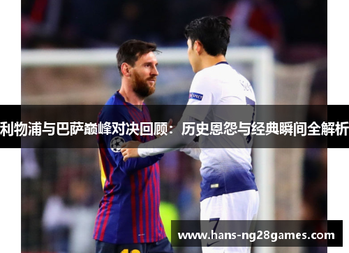 利物浦与巴萨巅峰对决回顾：历史恩怨与经典瞬间全解析