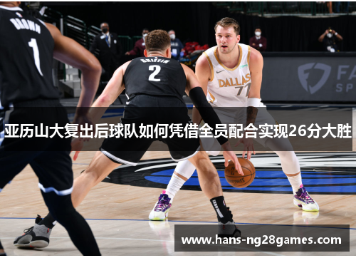 亚历山大复出后球队如何凭借全员配合实现26分大胜