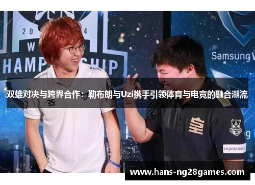 双雄对决与跨界合作：勒布朗与Uzi携手引领体育与电竞的融合潮流