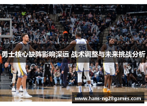 勇士核心缺阵影响深远 战术调整与未来挑战分析