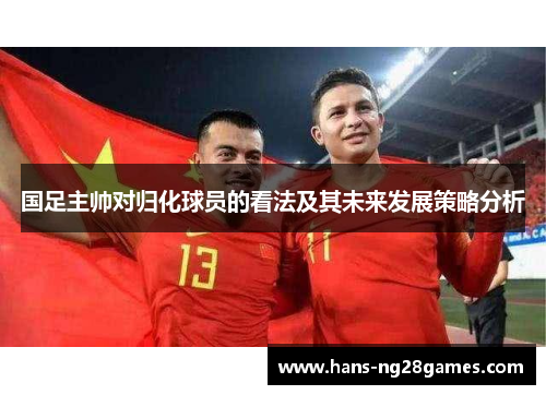 国足主帅对归化球员的看法及其未来发展策略分析
