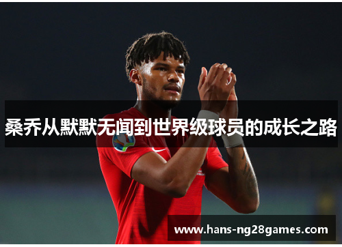 桑乔从默默无闻到世界级球员的成长之路