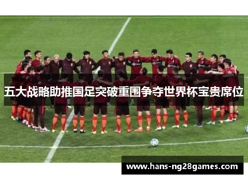 五大战略助推国足突破重围争夺世界杯宝贵席位