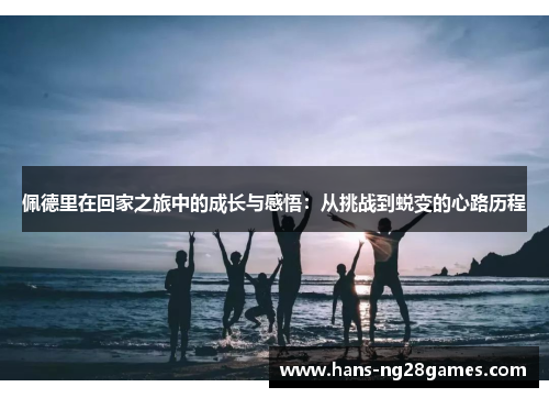 佩德里在回家之旅中的成长与感悟：从挑战到蜕变的心路历程
