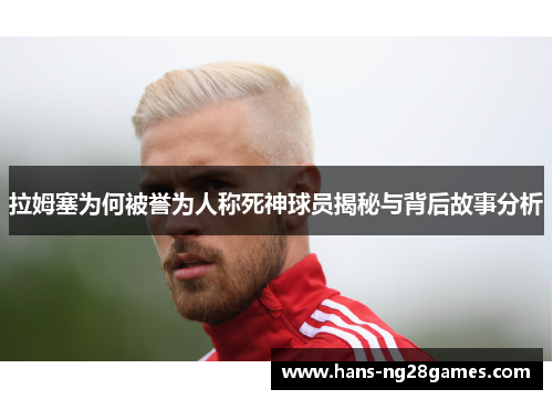 拉姆塞为何被誉为人称死神球员揭秘与背后故事分析