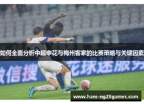 如何全面分析中超申花与梅州客家的比赛策略与关键因素