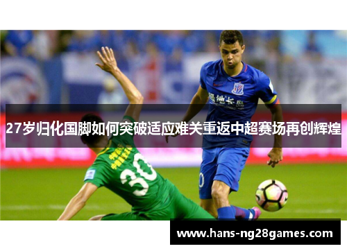 27岁归化国脚如何突破适应难关重返中超赛场再创辉煌