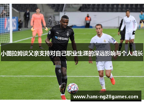 小图拉姆谈父亲支持对自己职业生涯的深远影响与个人成长