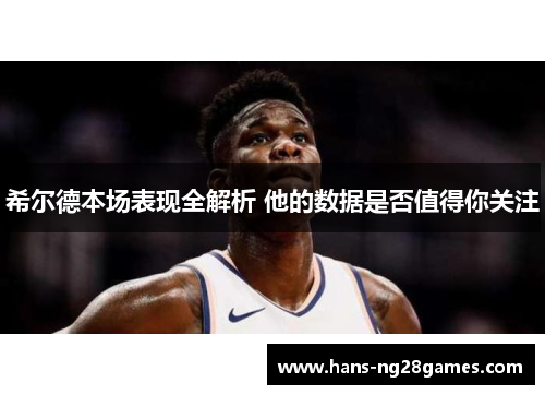 希尔德本场表现全解析 他的数据是否值得你关注