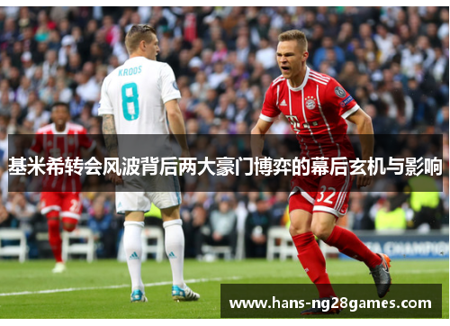 基米希转会风波背后两大豪门博弈的幕后玄机与影响