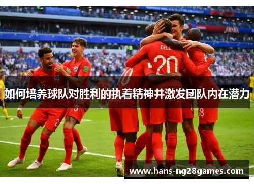 如何培养球队对胜利的执着精神并激发团队内在潜力