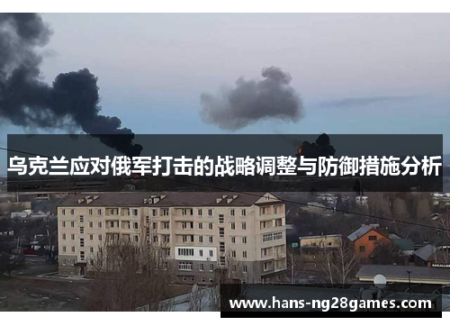 乌克兰应对俄军打击的战略调整与防御措施分析