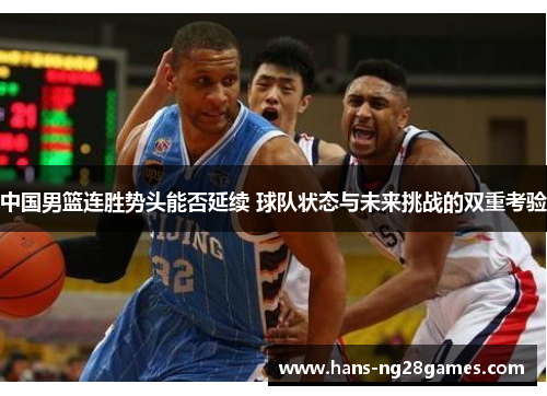 中国男篮连胜势头能否延续 球队状态与未来挑战的双重考验