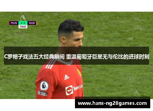 C罗帽子戏法五大经典瞬间 重温葡萄牙巨星无与伦比的进球时刻