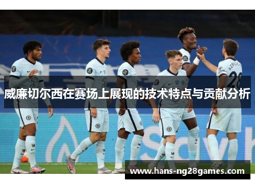 威廉切尔西在赛场上展现的技术特点与贡献分析