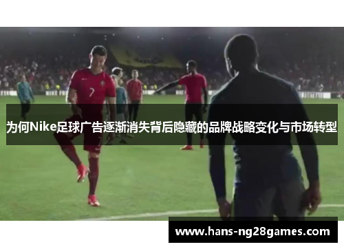 为何Nike足球广告逐渐消失背后隐藏的品牌战略变化与市场转型