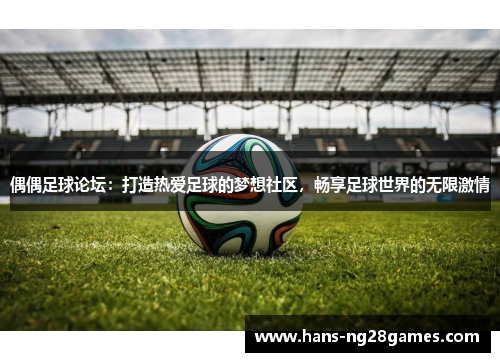 偶偶足球论坛：打造热爱足球的梦想社区，畅享足球世界的无限激情