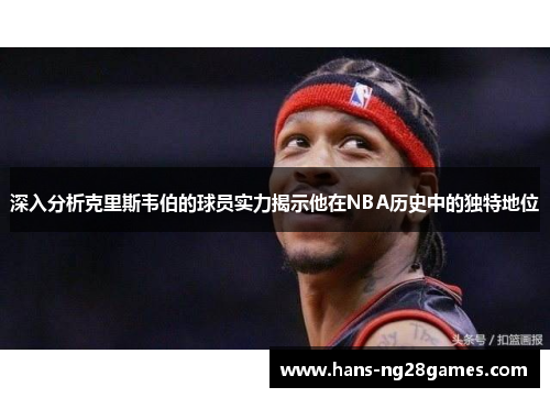 深入分析克里斯韦伯的球员实力揭示他在NBA历史中的独特地位