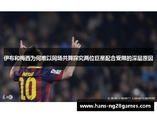 伊布和梅西为何难以同场共舞探究两位巨星配合受限的深层原因