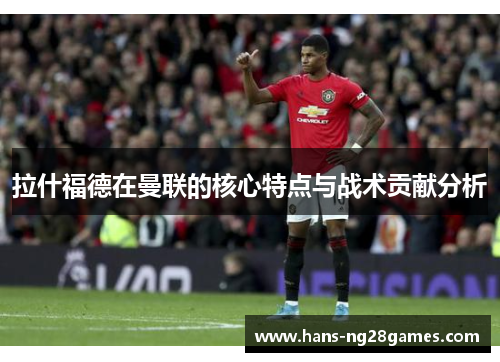 拉什福德在曼联的核心特点与战术贡献分析