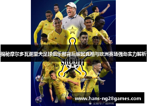 揭秘摩尔多瓦谢里夫足球俱乐部背后崛起真相与欧洲赛场强劲实力解析