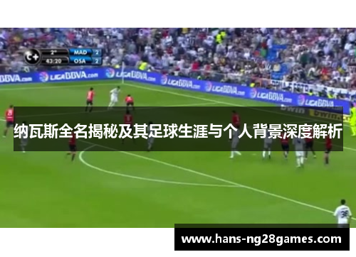 纳瓦斯全名揭秘及其足球生涯与个人背景深度解析