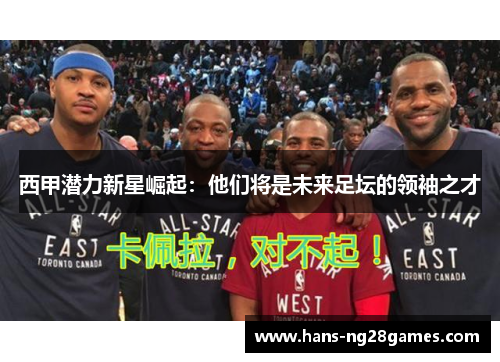 西甲潜力新星崛起：他们将是未来足坛的领袖之才