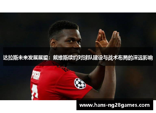 达拉斯未来发展展望：戴维斯续约对球队建设与战术布局的深远影响
