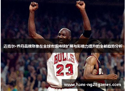 迈克尔·乔丹品牌形象在全球市场持续扩展与影响力提升的全新趋势分析