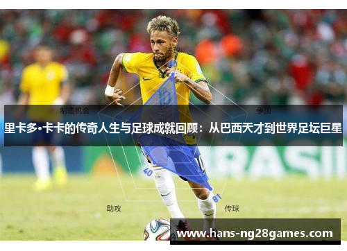 里卡多·卡卡的传奇人生与足球成就回顾:从巴西天才到世界足坛巨星