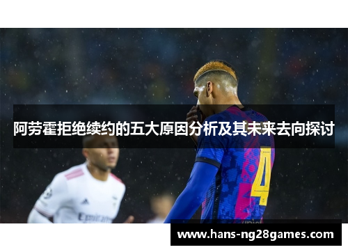 阿劳霍拒绝续约的五大原因分析及其未来去向探讨