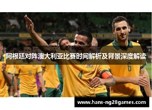 阿根廷对阵澳大利亚比赛时间解析及背景深度解读