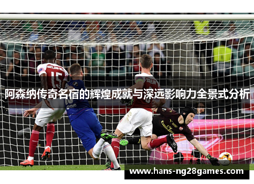 阿森纳传奇名宿的辉煌成就与深远影响力全景式分析