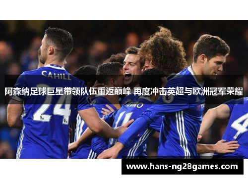 阿森纳足球巨星带领队伍重返巅峰 再度冲击英超与欧洲冠军荣耀