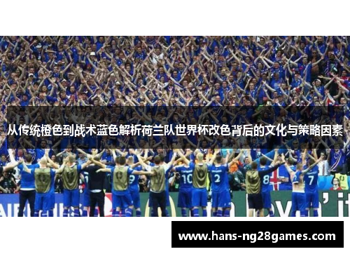 从传统橙色到战术蓝色解析荷兰队世界杯改色背后的文化与策略因素