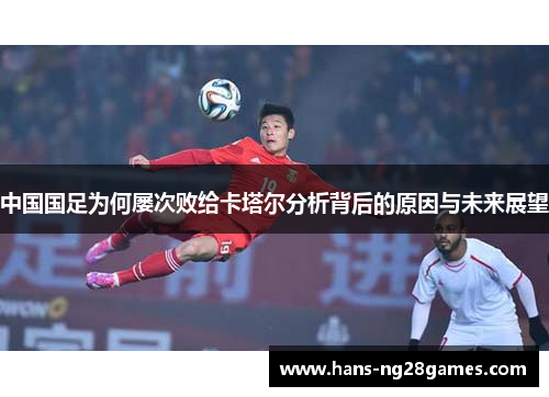 中国国足为何屡次败给卡塔尔分析背后的原因与未来展望 中国国足为何屡次败给卡塔尔分析背后的原因与未来展望