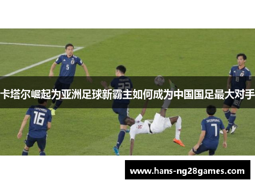 卡塔尔崛起为亚洲足球新霸主如何成为中国国足最大对手