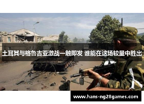 土耳其与格鲁吉亚激战一触即发 谁能在这场较量中胜出