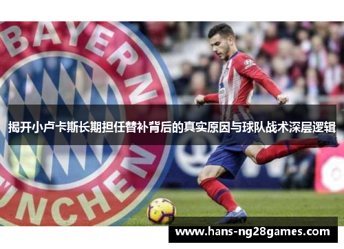 揭开小卢卡斯长期担任替补背后的真实原因与球队战术深层逻辑