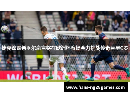 捷克锋霸希季尔豪言将在欧洲杯赛场全力挑战传奇巨星C罗 捷克锋霸希季尔豪言将在欧洲杯赛场全力挑战传奇巨星C罗