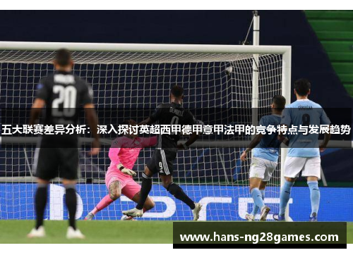 五大联赛差异分析:深入探讨英超西甲德甲意甲法甲的竞争特点与发展趋势 五大联赛差异分析:深入探讨英超西甲德甲意甲法甲的竞争特点与发展趋势