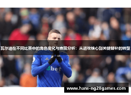 瓦尔迪在不同比赛中的角色变化与表现分析：从进攻核心到关键替补的转型