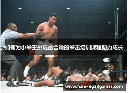 如何为小拳王挑选最合适的拳击培训课程助力成长