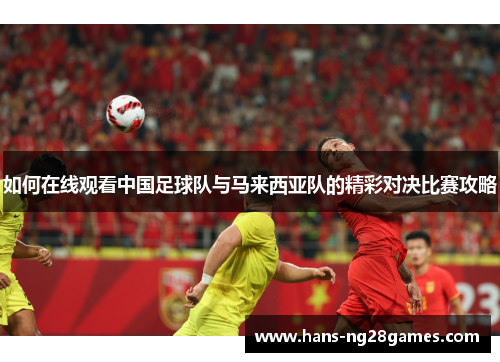 如何在线观看中国足球队与马来西亚队的精彩对决比赛攻略 如何在线观看中国足球队与马来西亚队的精彩对决比赛攻略