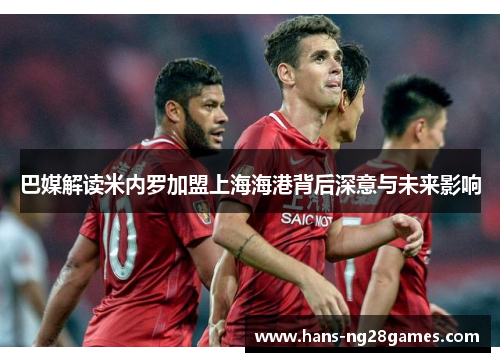巴媒解读米内罗加盟上海海港背后深意与未来影响 巴媒解读米内罗加盟上海海港背后深意与未来影响